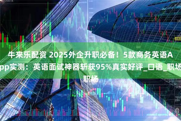 牛来乐配资 2025外企升职必备！5款商务英语App实测：英语面试神器斩获95%真实好评_口语_职场