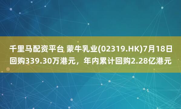 千里马配资平台 蒙牛乳业(02319.HK)7月18日回购339.30万港元，年内累计回购2.28亿港元