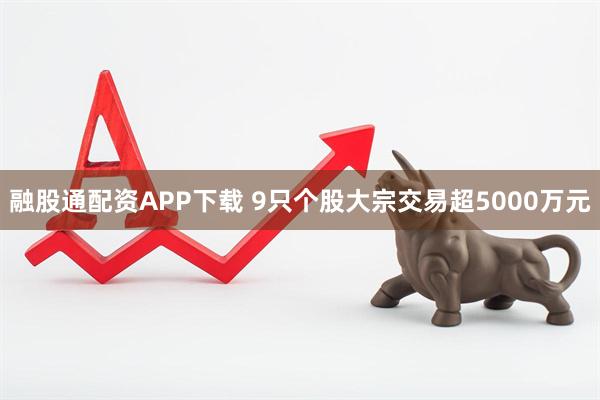 融股通配资APP下载 9只个股大宗交易超5000万元