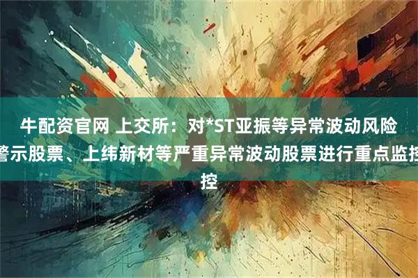 牛配资官网 上交所：对*ST亚振等异常波动风险警示股票、上纬新材等严重异常波动股票进行重点监控