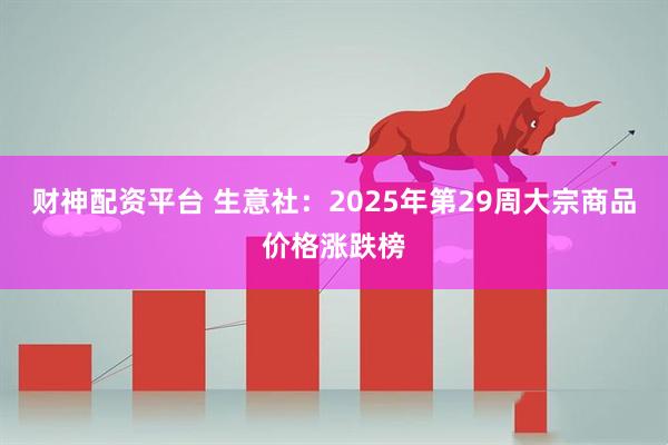 财神配资平台 生意社：2025年第29周大宗商品价格涨跌榜