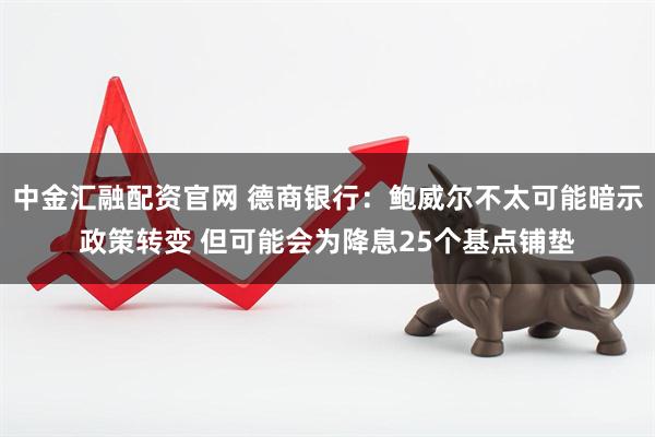 中金汇融配资官网 德商银行：鲍威尔不太可能暗示政策转变 但可能会为降息25个基点铺垫