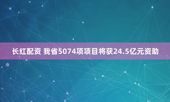 长红配资 我省5074项项目将获24.5亿元资助