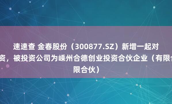 速速查 金春股份(300877.SZ)新增一起对外投资,被投资公司为嵊州合德创业投资合伙企业(有限合伙)