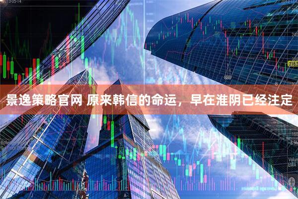 景逸策略官网 原来韩信的命运，早在淮阴已经注定