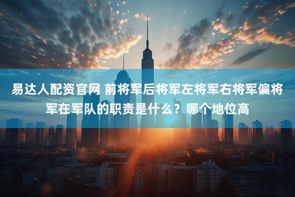 易达人配资官网 前将军后将军左将军右将军偏将军在军队的职责是什么？哪个地位高