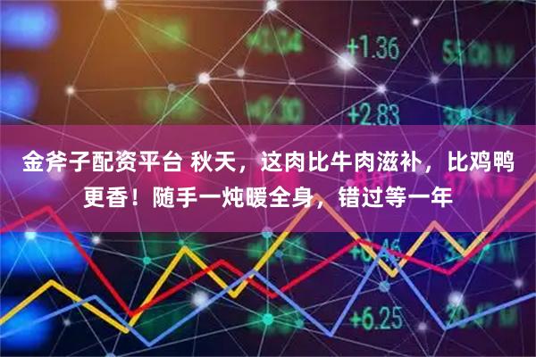 金斧子配资平台 秋天，这肉比牛肉滋补，比鸡鸭更香！随手一炖暖全身，错过等一年