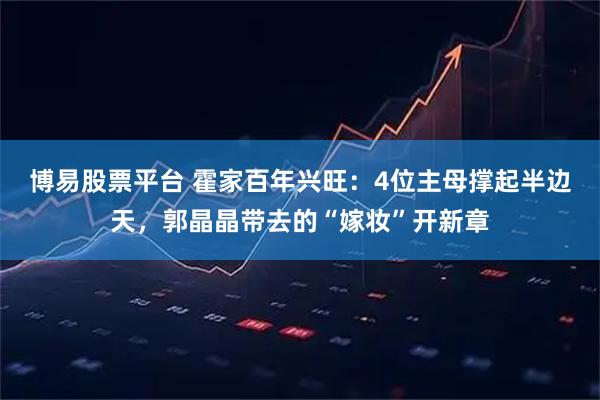 博易股票平台 霍家百年兴旺:4位主母撑起半边天,郭晶晶带去的“嫁妆”开新章