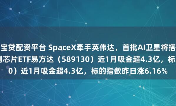 宝贷配资平台 SpaceX牵手英伟达，首批AI卫星将搭载Rubin GPU，科创芯片ETF易方达（589130）近1月吸金超4.3亿，标的指数昨日涨6.16%