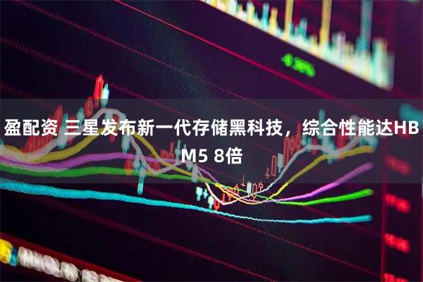盈配资 三星发布新一代存储黑科技，综合性能达HBM5 8倍
