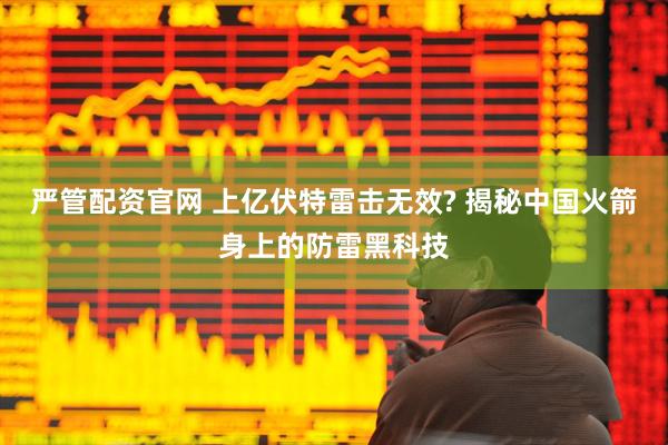 严管配资官网 上亿伏特雷击无效? 揭秘中国火箭身上的防雷黑科技