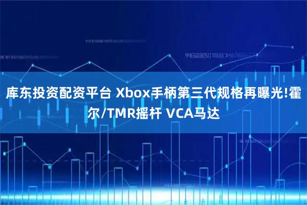 库东投资配资平台 Xbox手柄第三代规格再曝光!霍尔/TMR摇杆 VCA马达
