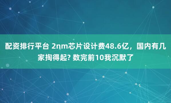 配资排行平台 2nm芯片设计费48.6亿，国内有几家掏得起? 数完前10我沉默了