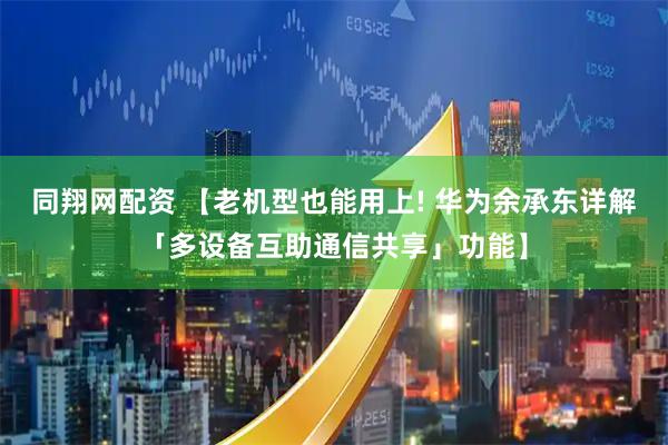 同翔网配资 【老机型也能用上! 华为余承东详解「多设备互助通信共享」功能】